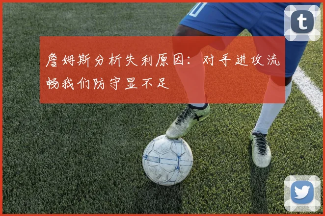 詹姆斯分析失利原因：对手进攻流畅我们防守显不足