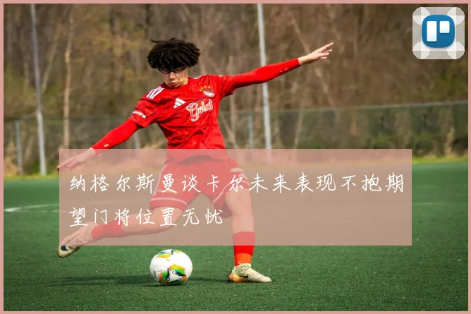 纳格尔斯曼谈卡尔未来表现不抱期望门将位置无忧
