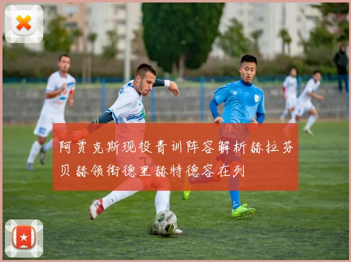 阿贾克斯现役青训阵容解析赫拉芬贝赫领衔德里赫特德容在列