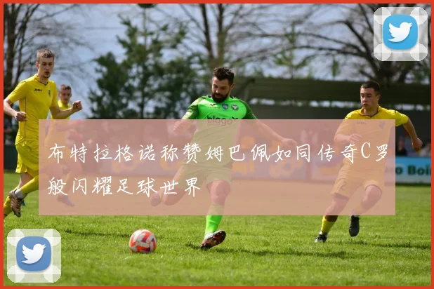 布特拉格诺称赞姆巴佩如同传奇C罗般闪耀足球世界
