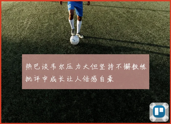 热巴谈韦尔压力大但坚持不懈教练批评中成长让人倍感自豪