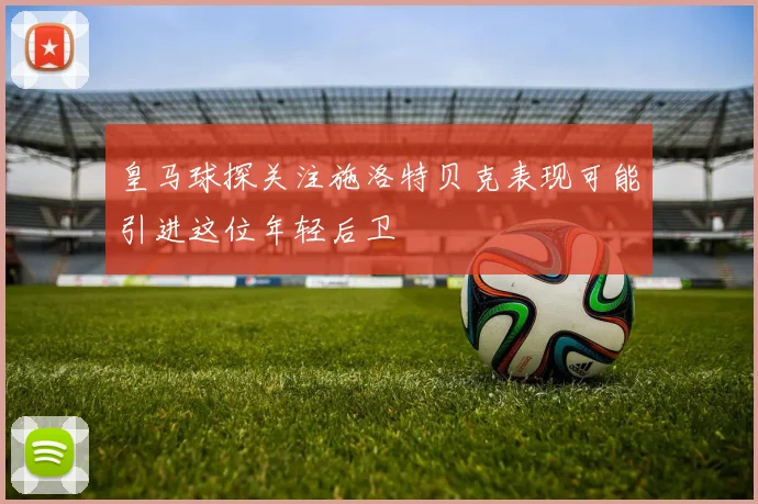 皇马球探关注施洛特贝克表现可能引进这位年轻后卫