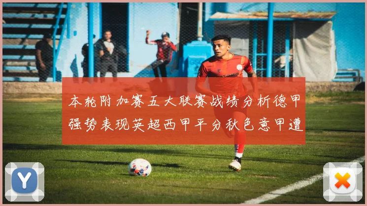 本轮附加赛五大联赛战绩分析德甲强势表现英超西甲平分秋色意甲遭遇挑战