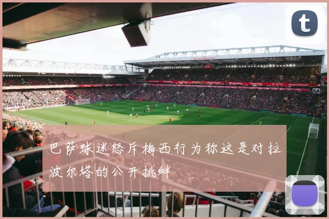 巴萨球迷怒斥梅西行为称这是对拉波尔塔的公开挑衅
