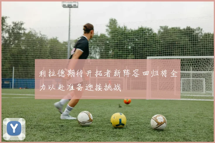 利拉德期待开拓者新阵容回归将全力以赴准备迎接挑战