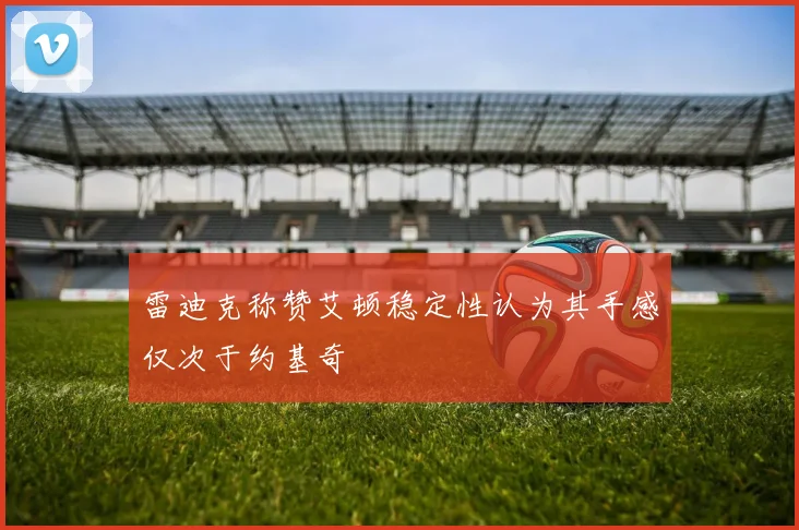 雷迪克称赞艾顿稳定性认为其手感仅次于约基奇