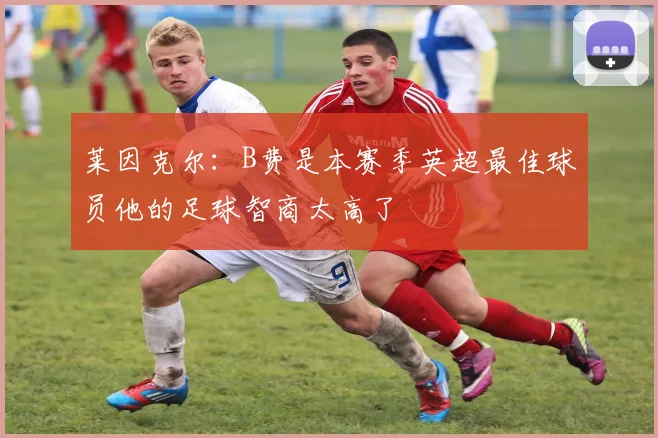 莱因克尔：B费是本赛季英超最佳球员他的足球智商太高了