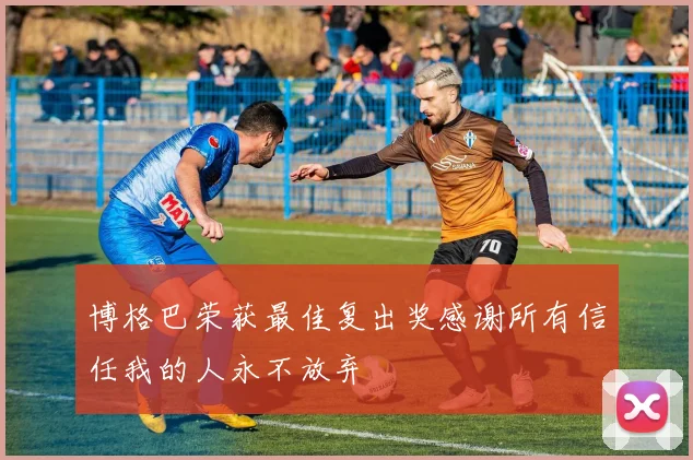 博格巴荣获最佳复出奖感谢所有信任我的人永不放弃
