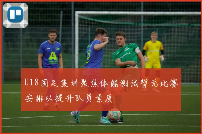 U18国足集训聚焦体能测试暂无比赛安排以提升队员素质