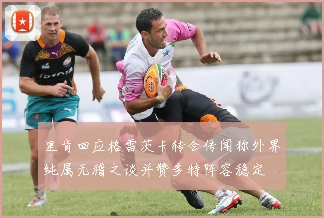 里肯回应格雷茨卡转会传闻称外界纯属无稽之谈并赞多特阵容稳定