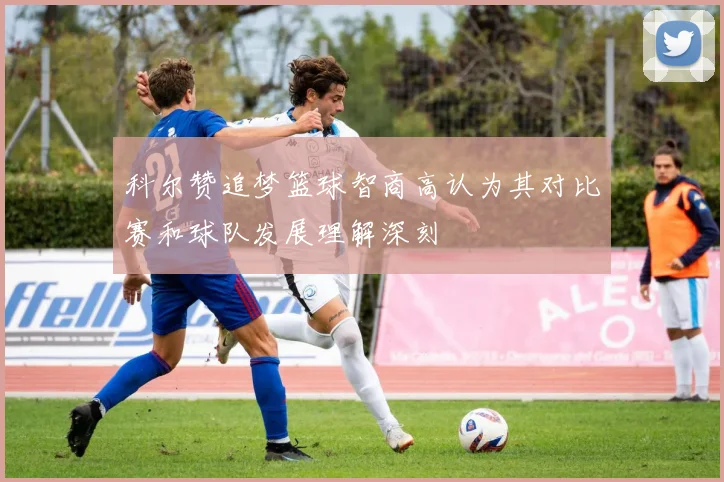 科尔赞追梦篮球智商高认为其对比赛和球队发展理解深刻