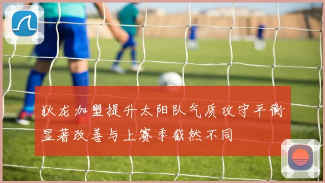 狄龙加盟提升太阳队气质攻守平衡显著改善与上赛季截然不同