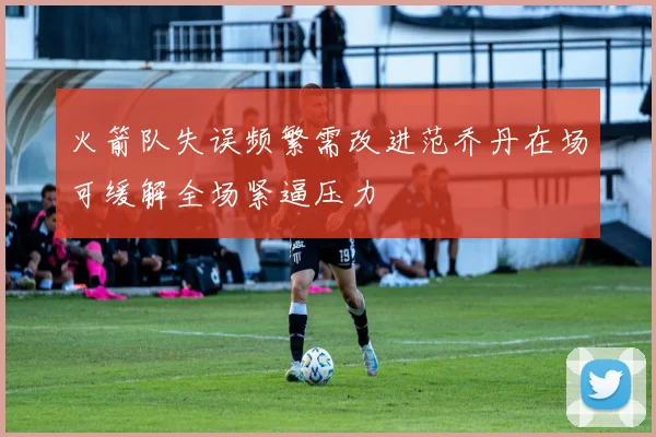 火箭队失误频繁需改进范乔丹在场可缓解全场紧逼压力
