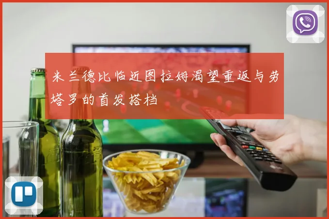 米兰德比临近图拉姆渴望重返与劳塔罗的首发搭档