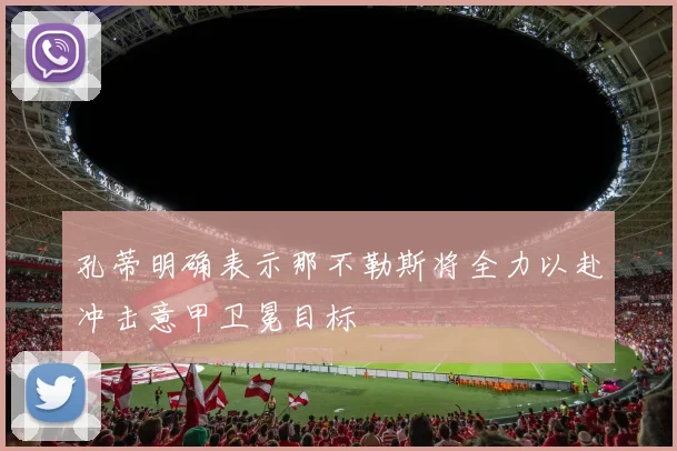 孔蒂明确表示那不勒斯将全力以赴冲击意甲卫冕目标