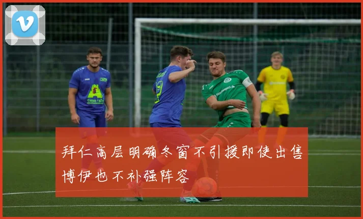 拜仁高层明确冬窗不引援即使出售博伊也不补强阵容
