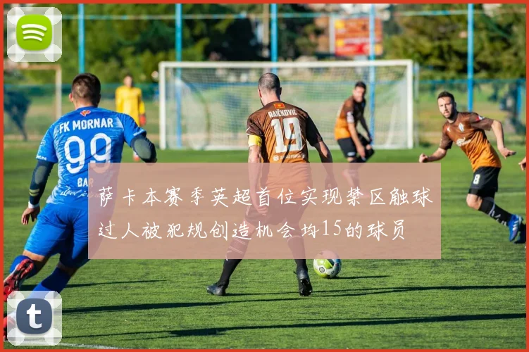 萨卡本赛季英超首位实现禁区触球过人被犯规创造机会均15的球员