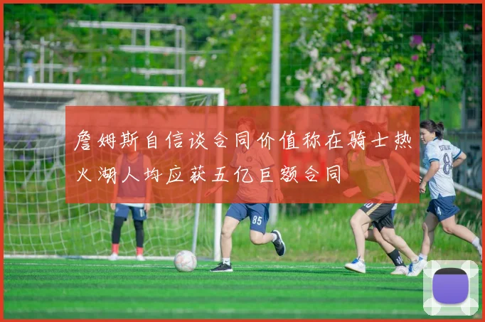 詹姆斯自信谈合同价值称在骑士热火湖人均应获五亿巨额合同