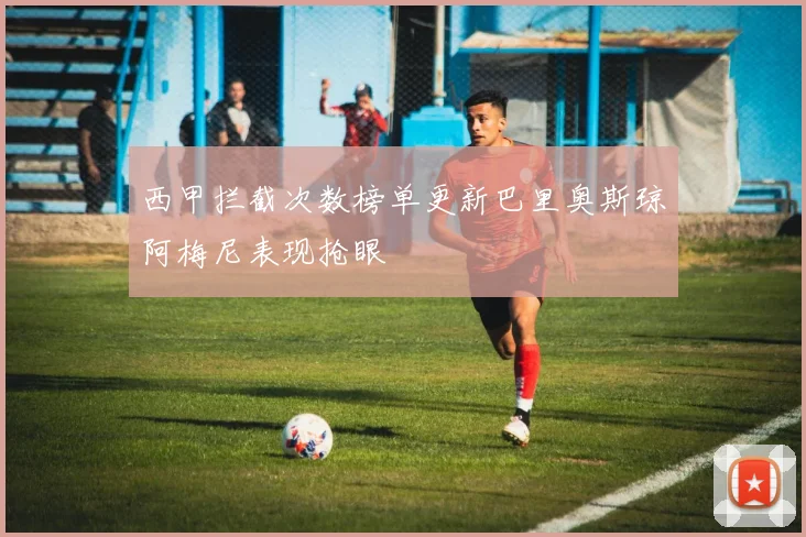 西甲拦截次数榜单更新巴里奥斯琼阿梅尼表现抢眼
