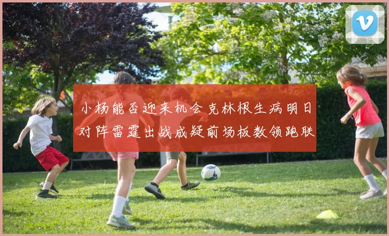 小杨能否迎来机会克林根生病明日对阵雷霆出战成疑前场板数领跑联盟