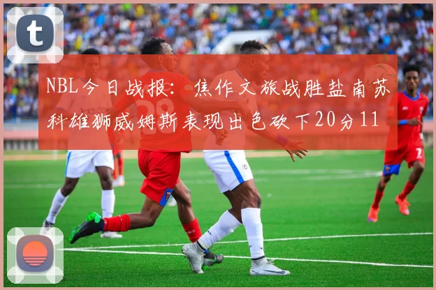 NBL今日战报：焦作文旅战胜盐南苏科雄狮威姆斯表现出色砍下20分11篮板