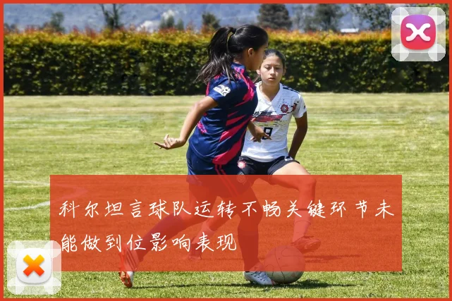 科尔坦言球队运转不畅关键环节未能做到位影响表现