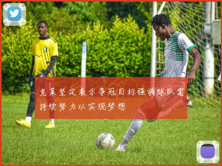 克莱坚定表示争冠目标强调球队需持续努力以实现梦想