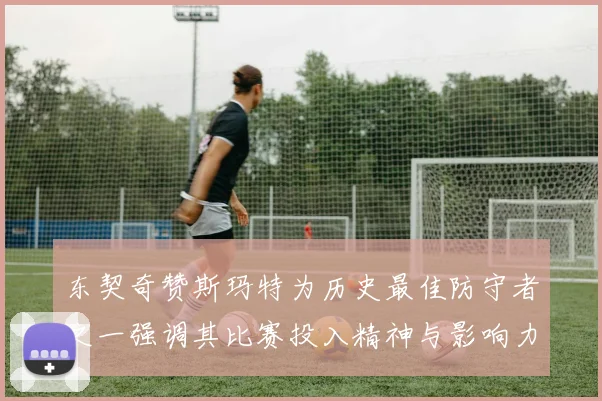 东契奇赞斯玛特为历史最佳防守者之一强调其比赛投入精神与影响力