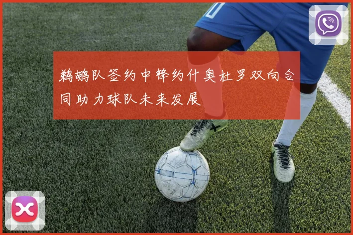 鹈鹕队签约中锋约什奥杜罗双向合同助力球队未来发展